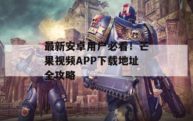 最新安卓用户必看！芒果视频APP下载地址全攻略
