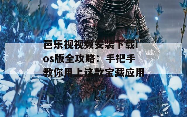 芭乐视视频安装下载ios版全攻略：手把手教你用上这款宝藏应用