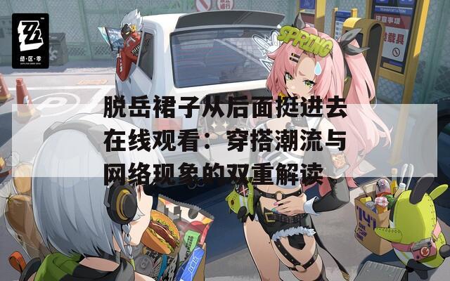 脱岳裙子从后面挺进去在线观看：穿搭潮流与网络现象的双重解读