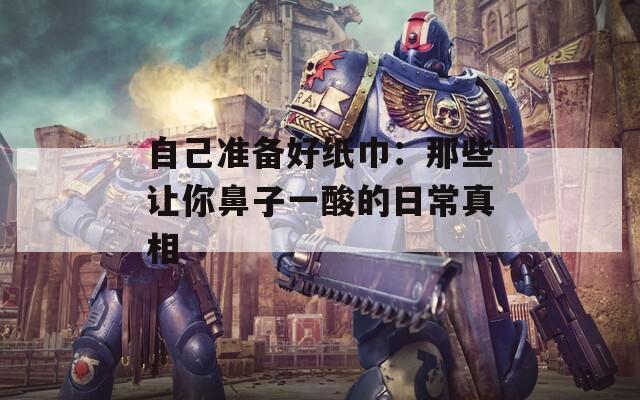 自己准备好纸巾：那些让你鼻子一酸的日常真相