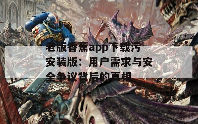 老版香蕉app下载污安装版：用户需求与安全争议背后的真相
