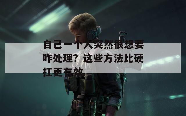自己一个人突然很想要咋处理？这些方法比硬扛更有效