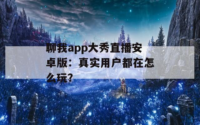 聊我app大秀直播安卓版：真实用户都在怎么玩？