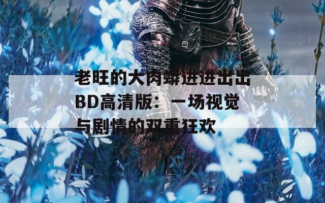 老旺的大肉蟒进进出出BD高清版：一场视觉与剧情的双重狂欢