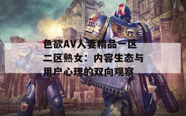 色欲AV人妻精品一区二区熟女：内容生态与用户心理的双向观察