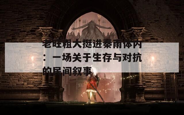 老旺粗大挺进秦雨体内：一场关于生存与对抗的民间叙事