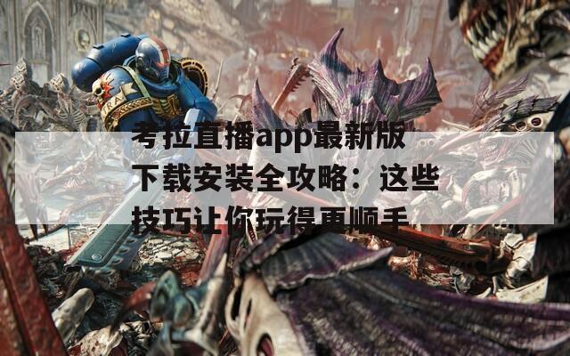 考拉直播app最新版下载安装全攻略：这些技巧让你玩得更顺手