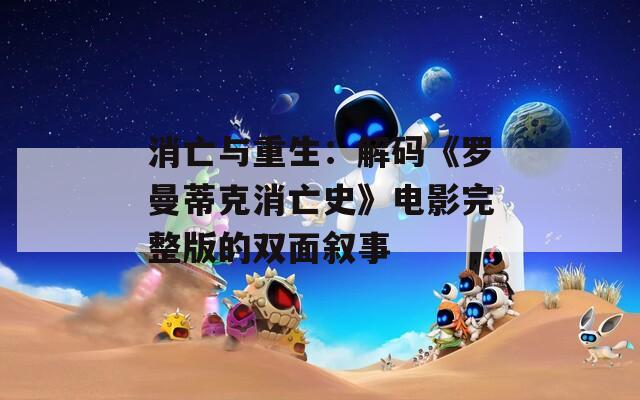 消亡与重生：解码《罗曼蒂克消亡史》电影完整版的双面叙事