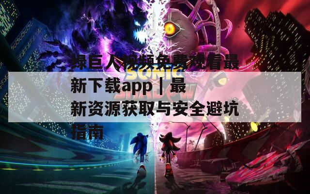 绿巨人视频免费观看最新下载app | 最新资源获取与安全避坑指南