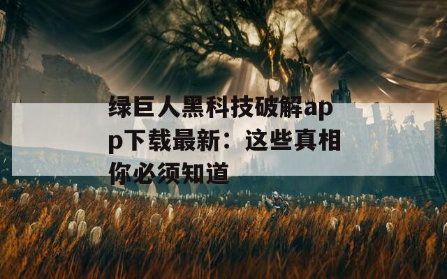 绿巨人黑科技破解app下载最新：这些真相你必须知道