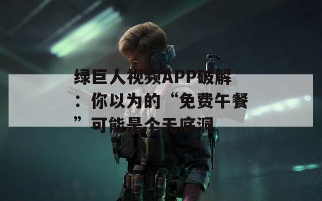 绿巨人视频APP破解：你以为的“免费午餐”可能是个无底洞