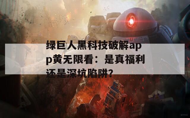 绿巨人黑科技破解app黄无限看：是真福利还是深坑陷阱？