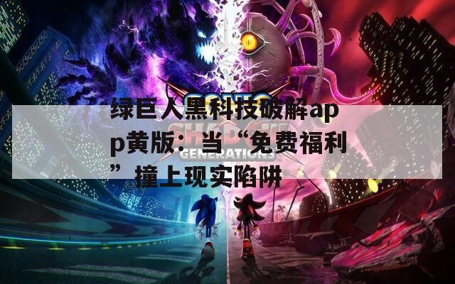 绿巨人黑科技破解app黄版：当“免费福利”撞上现实陷阱