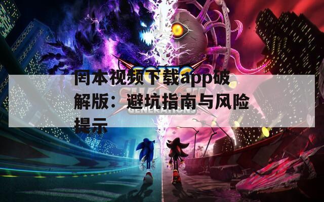 罔本视频下载app破解版：避坑指南与风险提示
