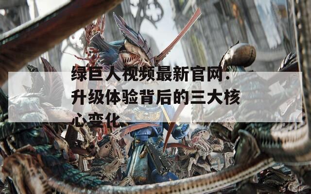 绿巨人视频最新官网：升级体验背后的三大核心变化