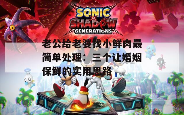 老公给老婆找小鲜肉最简单处理：三个让婚姻保鲜的实用思路