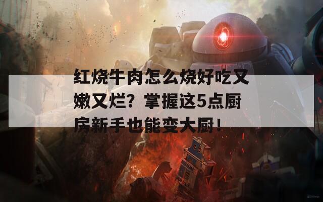 红烧牛肉怎么烧好吃又嫩又烂？掌握这5点厨房新手也能变大厨！