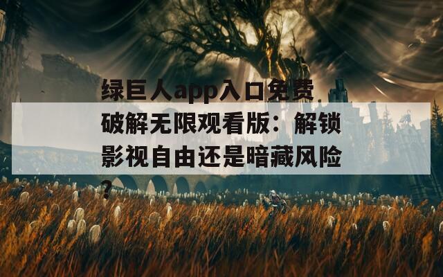 绿巨人app入口免费破解无限观看版：解锁影视自由还是暗藏风险？