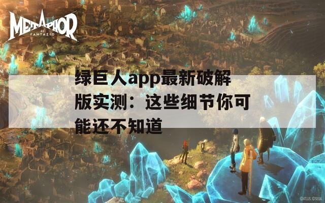 绿巨人app最新破解版实测：这些细节你可能还不知道