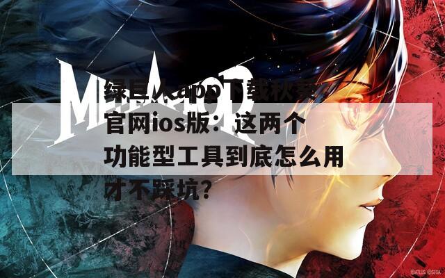 绿巨人app下载秋葵官网ios版：这两个功能型工具到底怎么用才不踩坑？