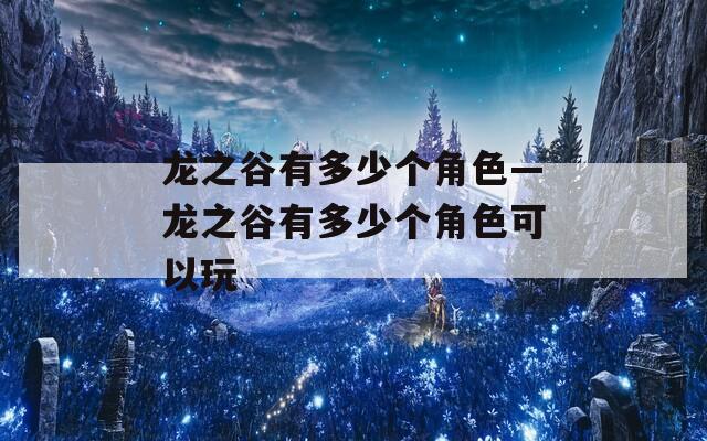 龙之谷有多少个角色—龙之谷有多少个角色可以玩