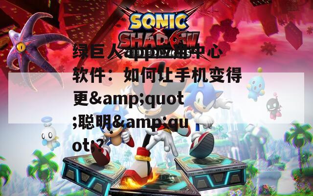 绿巨人app应用中心软件：如何让手机变得更&amp;quot;聪明&amp;quot;？