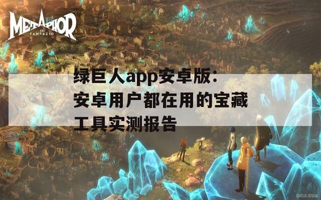 绿巨人app安卓版：安卓用户都在用的宝藏工具实测报告