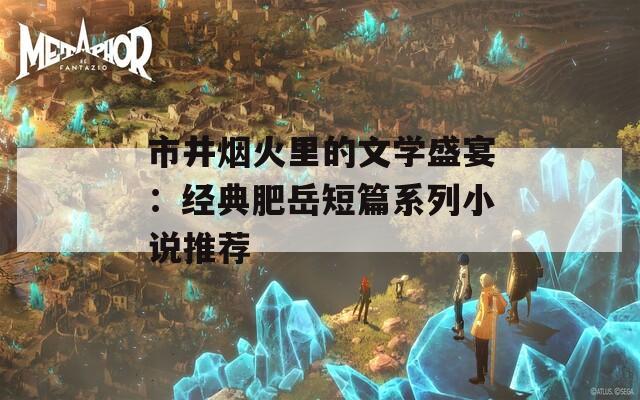 市井烟火里的文学盛宴：经典肥岳短篇系列小说推荐