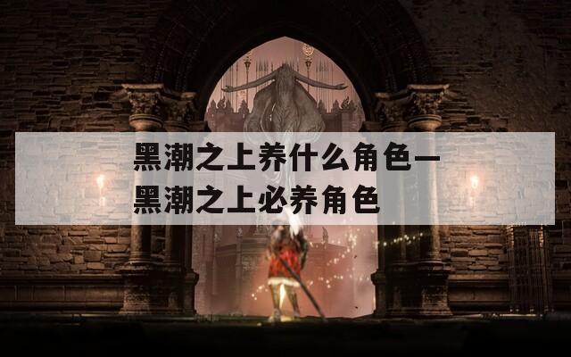 黑潮之上养什么角色—黑潮之上必养角色