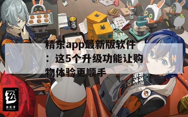 精东app最新版软件：这5个升级功能让购物体验更顺手