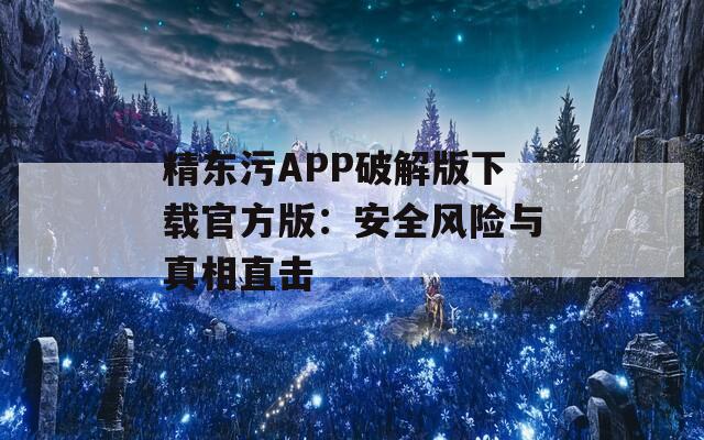精东污APP破解版下载官方版：安全风险与真相直击