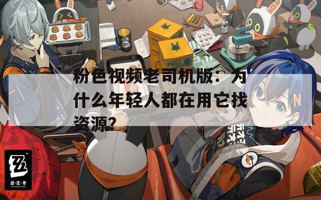 粉色视频老司机版：为什么年轻人都在用它找资源？