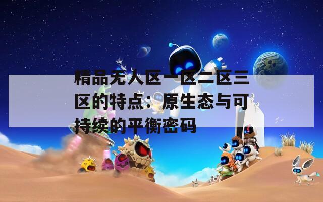 精品无人区一区二区三区的特点：原生态与可持续的平衡密码