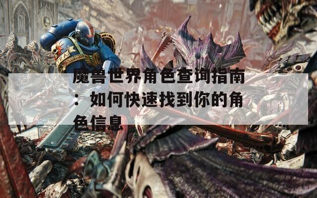 魔兽世界角色查询指南：如何快速找到你的角色信息