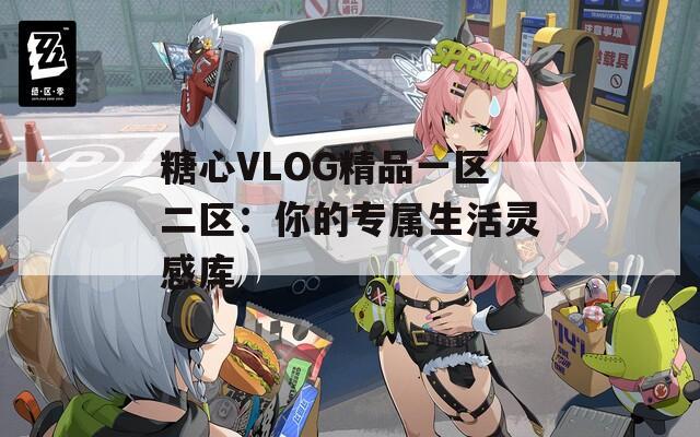 糖心VLOG精品一区二区：你的专属生活灵感库