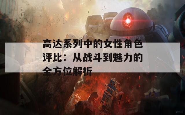 高达系列中的女性角色评比：从战斗到魅力的全方位解析