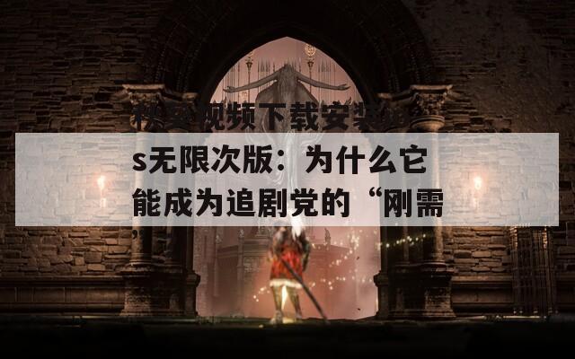 秋葵视频下载安装ios无限次版：为什么它能成为追剧党的“刚需”？