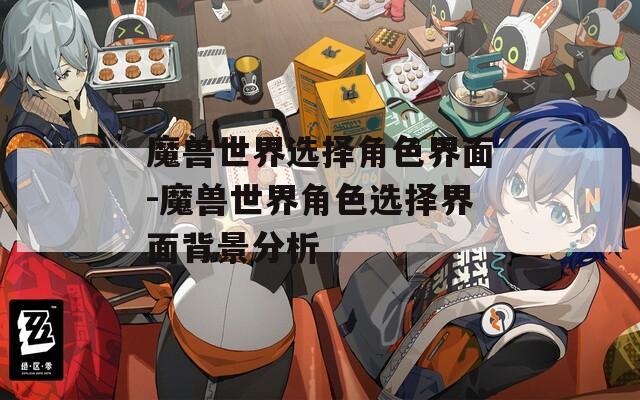 魔兽世界选择角色界面-魔兽世界角色选择界面背景分析
