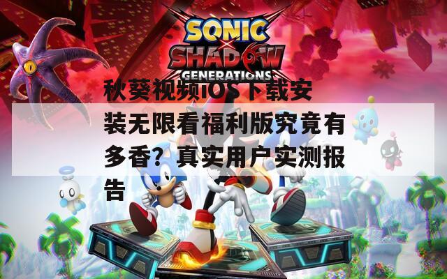 秋葵视频iOS下载安装无限看福利版究竟有多香？真实用户实测报告