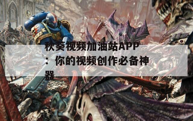 秋葵视频加油站APP：你的视频创作必备神器