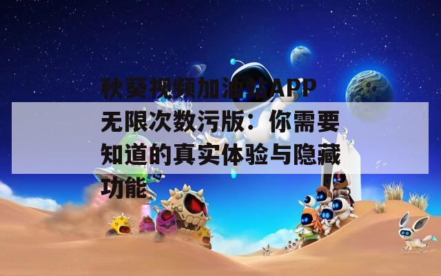 秋葵视频加油站APP无限次数污版：你需要知道的真实体验与隐藏功能