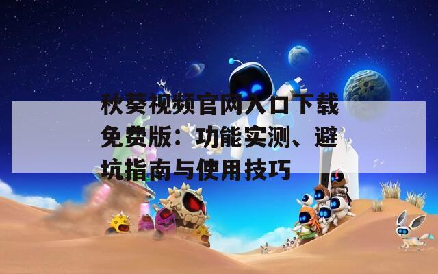 秋葵视频官网入口下载免费版：功能实测、避坑指南与使用技巧