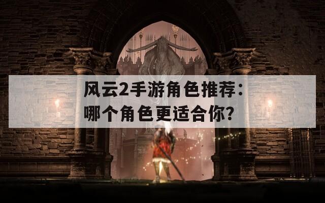 风云2手游角色推荐：哪个角色更适合你？