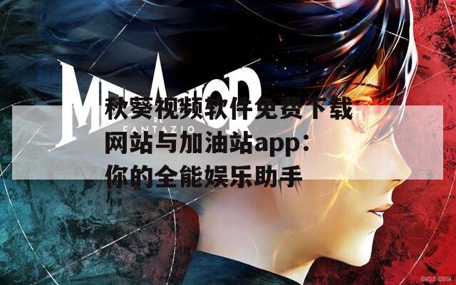秋葵视频软件免费下载网站与加油站app：你的全能娱乐助手