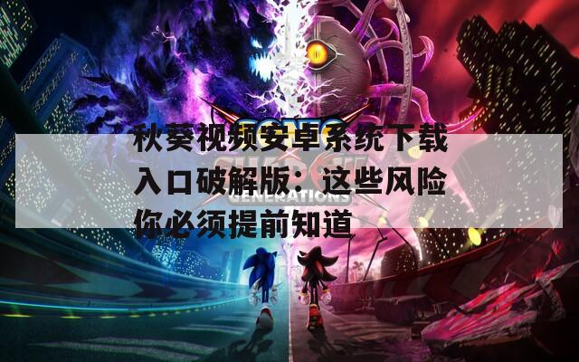秋葵视频安卓系统下载入口破解版：这些风险你必须提前知道