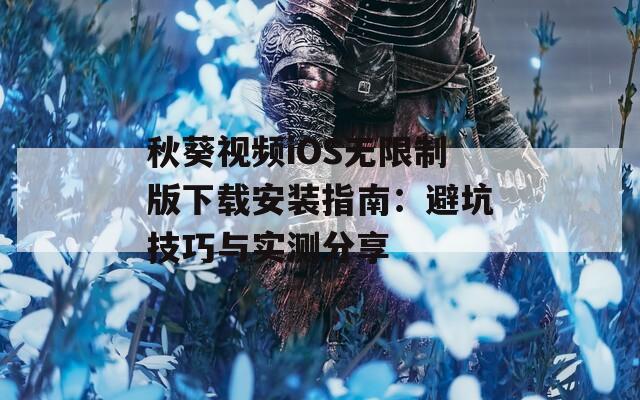 秋葵视频iOS无限制版下载安装指南：避坑技巧与实测分享