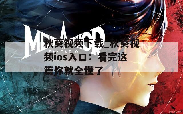 秋葵视频下载_秋葵视频ios入口：看完这篇你就全懂了