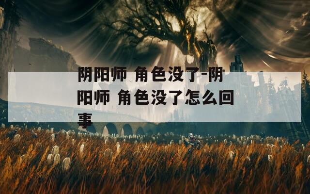 阴阳师 角色没了-阴阳师 角色没了怎么回事