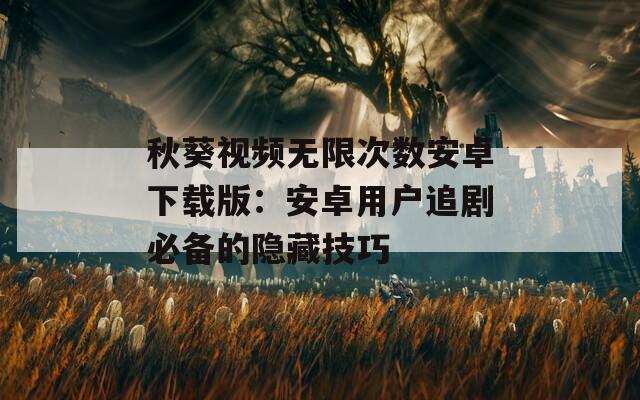 秋葵视频无限次数安卓下载版：安卓用户追剧必备的隐藏技巧