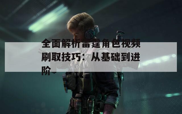 全面解析雷霆角色视频刷取技巧：从基础到进阶